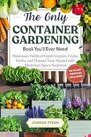 The Only Container Gardening Book You'll Ever Need: Maximum Yields of Fresh Veggies, Fruits, Herbs, and Flowers Year-Round with Minimum Space Required