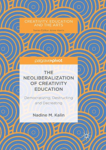 The Neoliberalization of Creativity Education: Democratizing, Destructing and Decreating (Creativity, Education and the Arts)