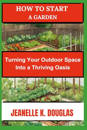 HOW TO START A GARDEN: Turning Your Outdoor Space into a Thriving Oasis