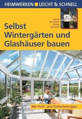 Selbst Wintergärten und Glashäuser bauen: Mit Profi- & Sicherheitstipps: Schritt für Schritt richtig gemacht. Mi ...