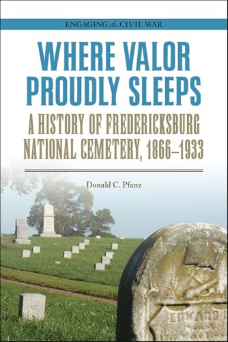 Where Valor Proudly Sleeps: A History of Fredericksburg National Cemetery, 1866–1933 (Engaging the Civil War)