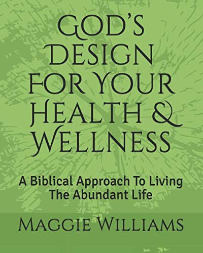 God’s Design For Your Health & Wellness: A Biblical Approach To Living The Abundant Life