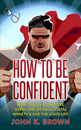 Self-Confidence: How To Be Confident; Be instantly Attractive, overcome Shyness, Social Anxiety & live the Good Life! (Self-Esteem, Personal Development, Self-Help)