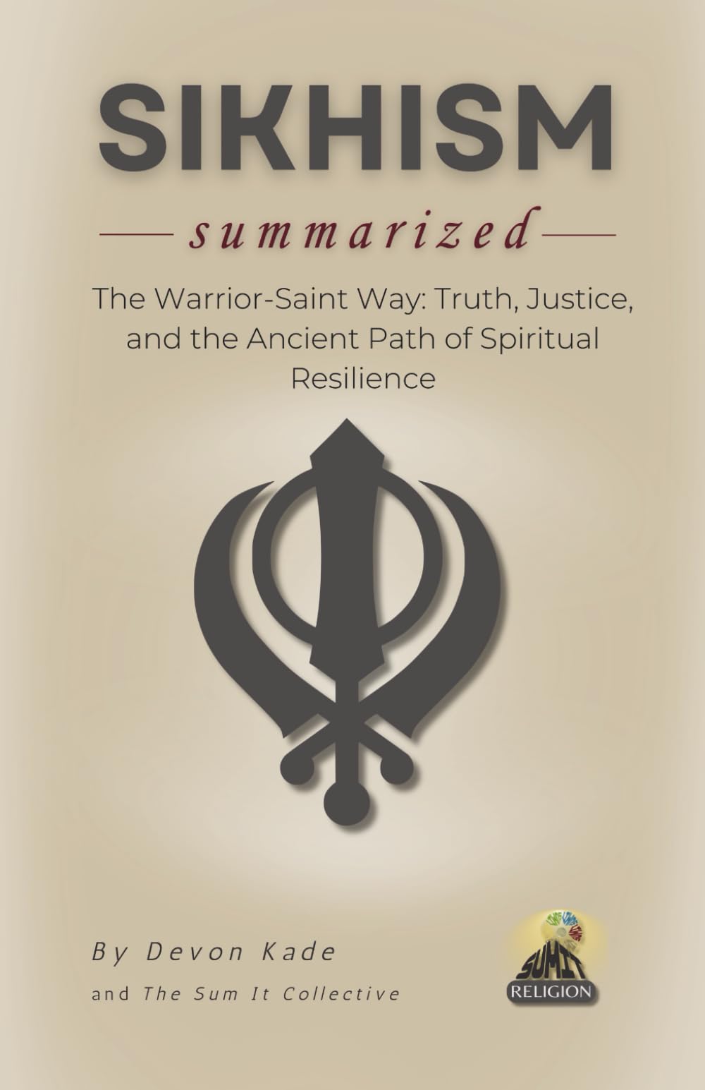SIKHISM Summarized: The Warrior-Saint Way: Truth, Justice, and the Ancient Path of Spiritual Resilience (Religion Summit Collection)