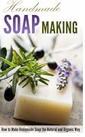 Handmade Soap Making: How to Make Homemade Soap the Natural and Organic Way 1514670062 Book Cover