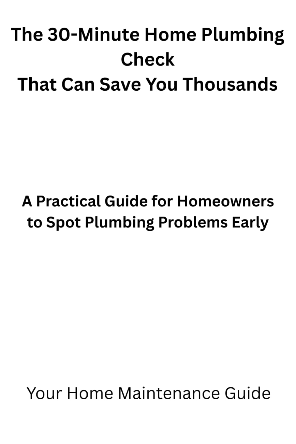 The 30-Minute Home Plumbing Check That Can Save You Thousands: A practical guide for homeowners to spot plumbing problems early (Home Plumbing Maintenance Series)