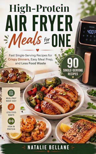 High-Protein Air Fryer Meals for One: Fast Single-Serving Recipes for Crispy Dinners, Easy Meal Prep, and Less Food Waste (High-Protein Cooking for One)