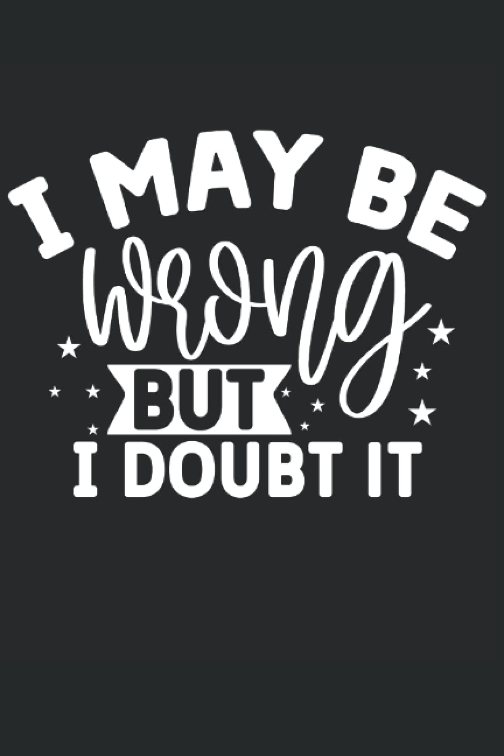 I May Be Wrong But I Doubt It: Funny Gag Gift Notebook Journal for Co-workers, Friends and Family 6x9 inches