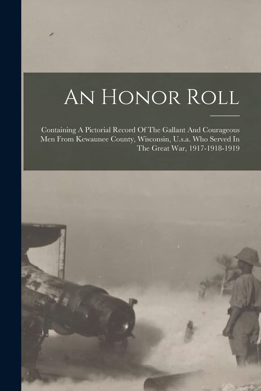 An Honor Roll: Containing A Pictorial Record Of The Gallant And Courageous Men From Kewaunee County, Wisconsin, U.s.a. Who Served In The Great War, 1917-1918-1919