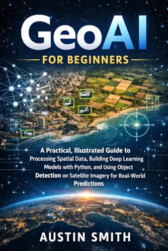 GeoAI for Beginners: A Practical, Illustrated Guide to Processing Spatial Data, Building Deep Learning Models with Python, and Using Object Detection ... (Engineering, Science and machine learning)