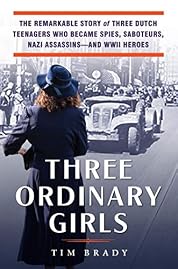 Three Ordinary Girls: The Remarkable Story of Three Dutch Teenagers Who Became Spies, Saboteurs, Nazi Assassinsand WWII Heroes
