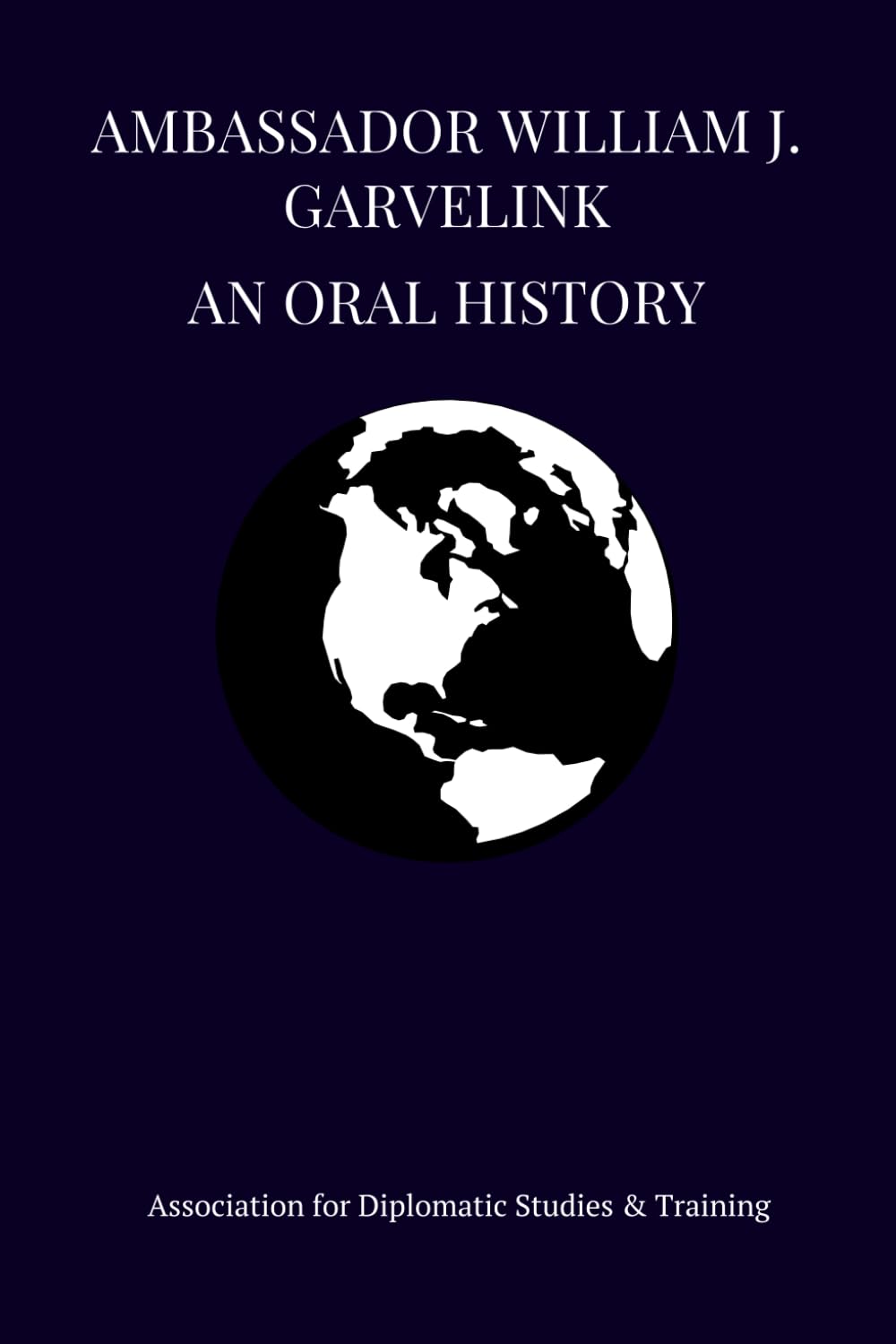 Ambassador William J. Garvelink: An Oral History (Bound Oral Histories - Association for Diplomatic Studies and Training)