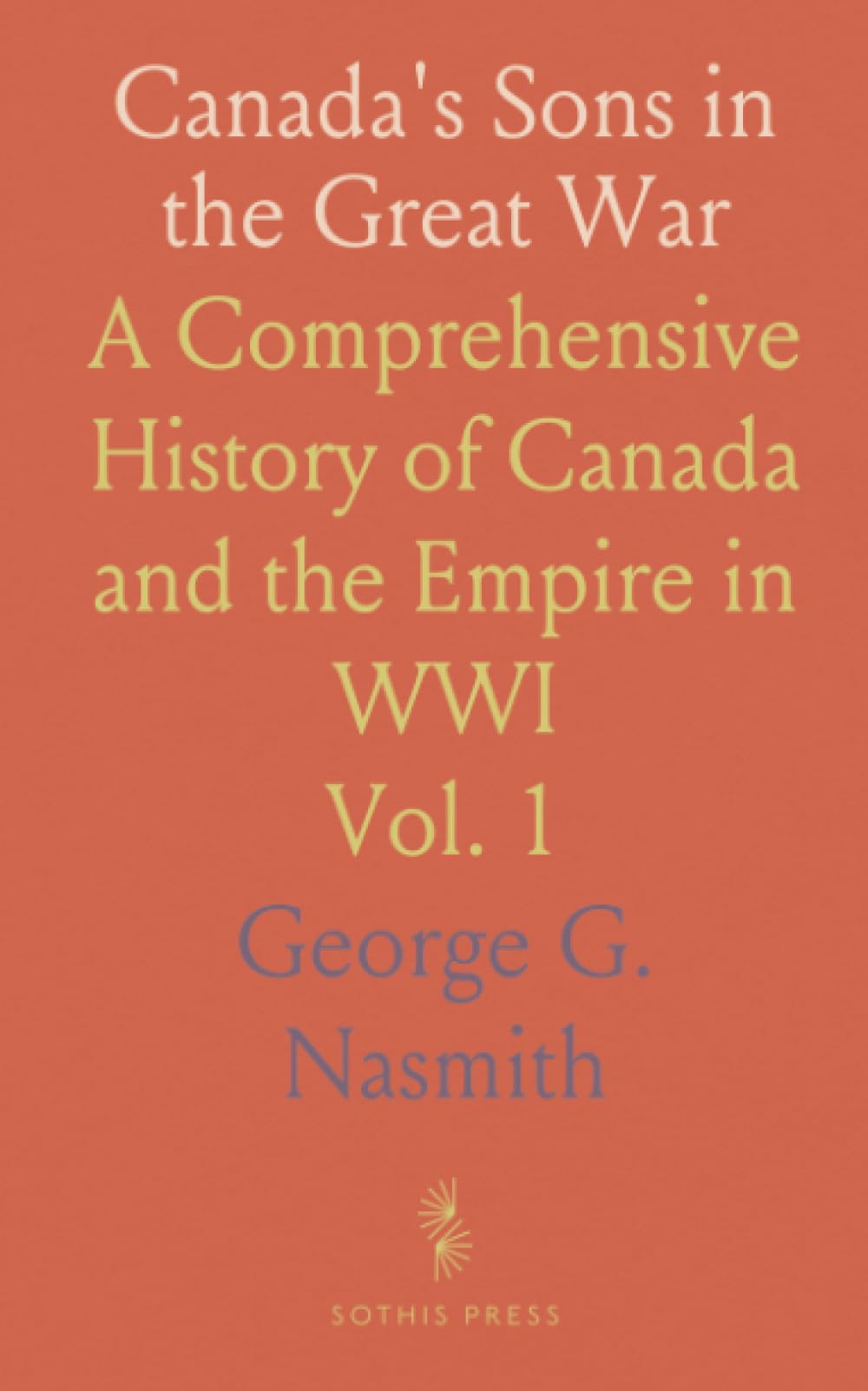 Canada's Sons in the Great War: A Comprehensive History of Canada and the Empire in WWI