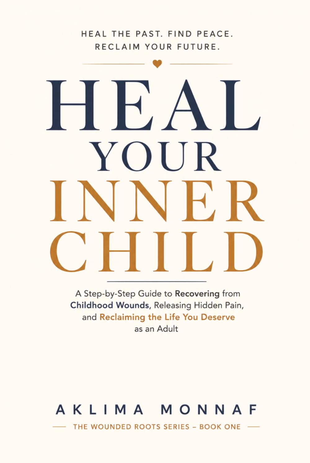 Heal Your Inner Child: A Step-by-Step Guide to Recovering from Childhood Wounds, Releasing Hidden Pain, and Reclaiming the Life You Deserve as an Adult (THE WOUNDED ROOTS SERIES)