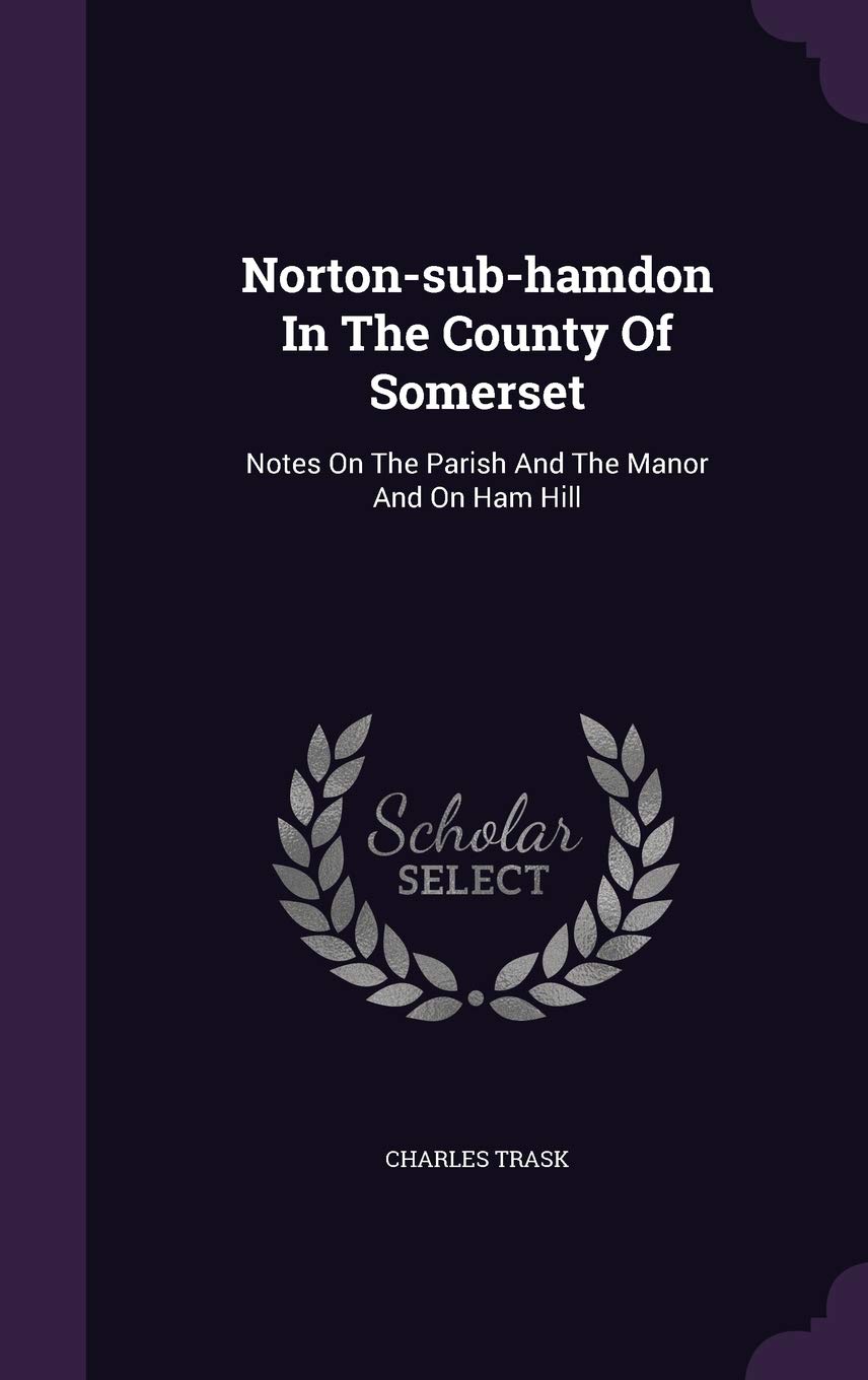 Norton-sub-hamdon In The County Of Somerset: Notes On The Parish And The Manor And On Ham Hill