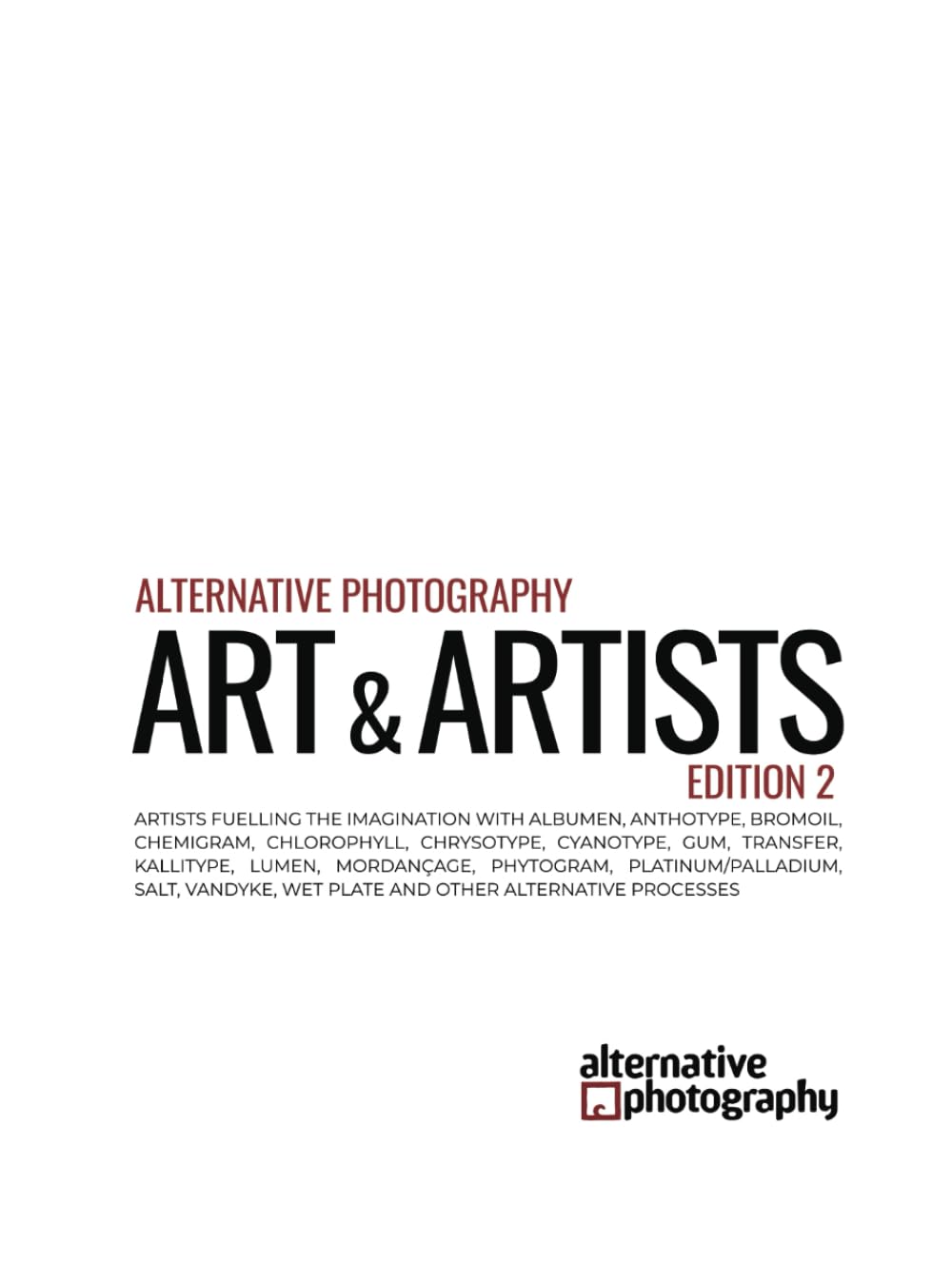 Alternative Photography: Art and Artists, Edition 2: Artists fuelling the imagination with anthotype, bromoil, chlorophyll, chrysotype, cyanotype, ... gum bichromates, platium prints and more)
