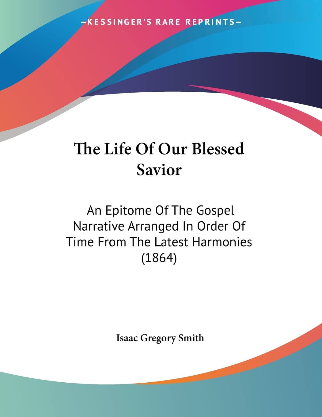The Life of Our Blessed Savior: An Epitome of the Gospel Narrative Arranged in Order of Time from the Latest Harmonies: An Epitome Of The Gospel ... Of Time From The Latest Harmonies (1864)