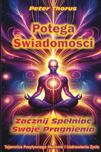 Potęga Świadomości. Zacznij Spełniać Swoje Pragnienia.: Tajemnice Pozytywnego Myślenia i Uzdrawianie Życia. (Polish Edition)