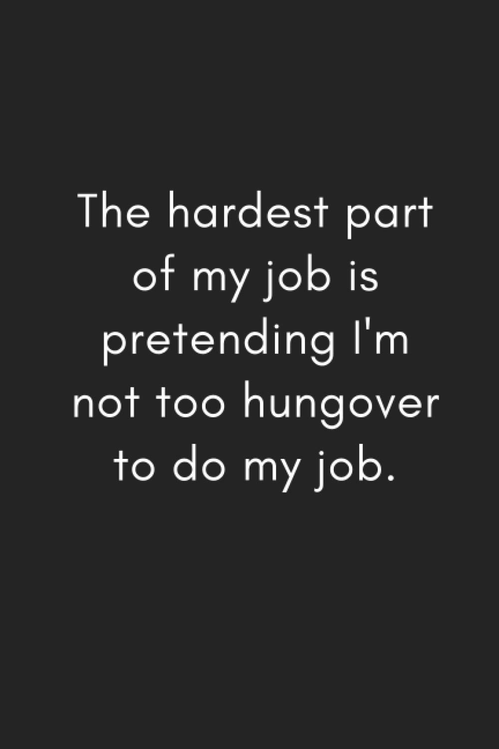 The Hardest Part of My Job Is Pretending I’m Not Too Hungover to Do My Job: Funny Blank Lined Gag Gift Notebook