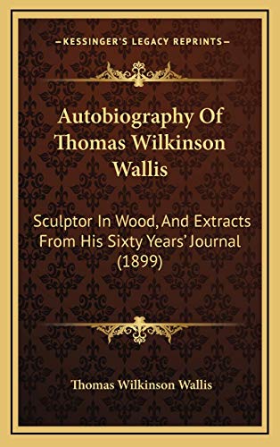 Autobiography Of Thomas Wilkinson Wallis: Sculptor In Wood, And Extracts From His Sixty Years' Journal (1899)