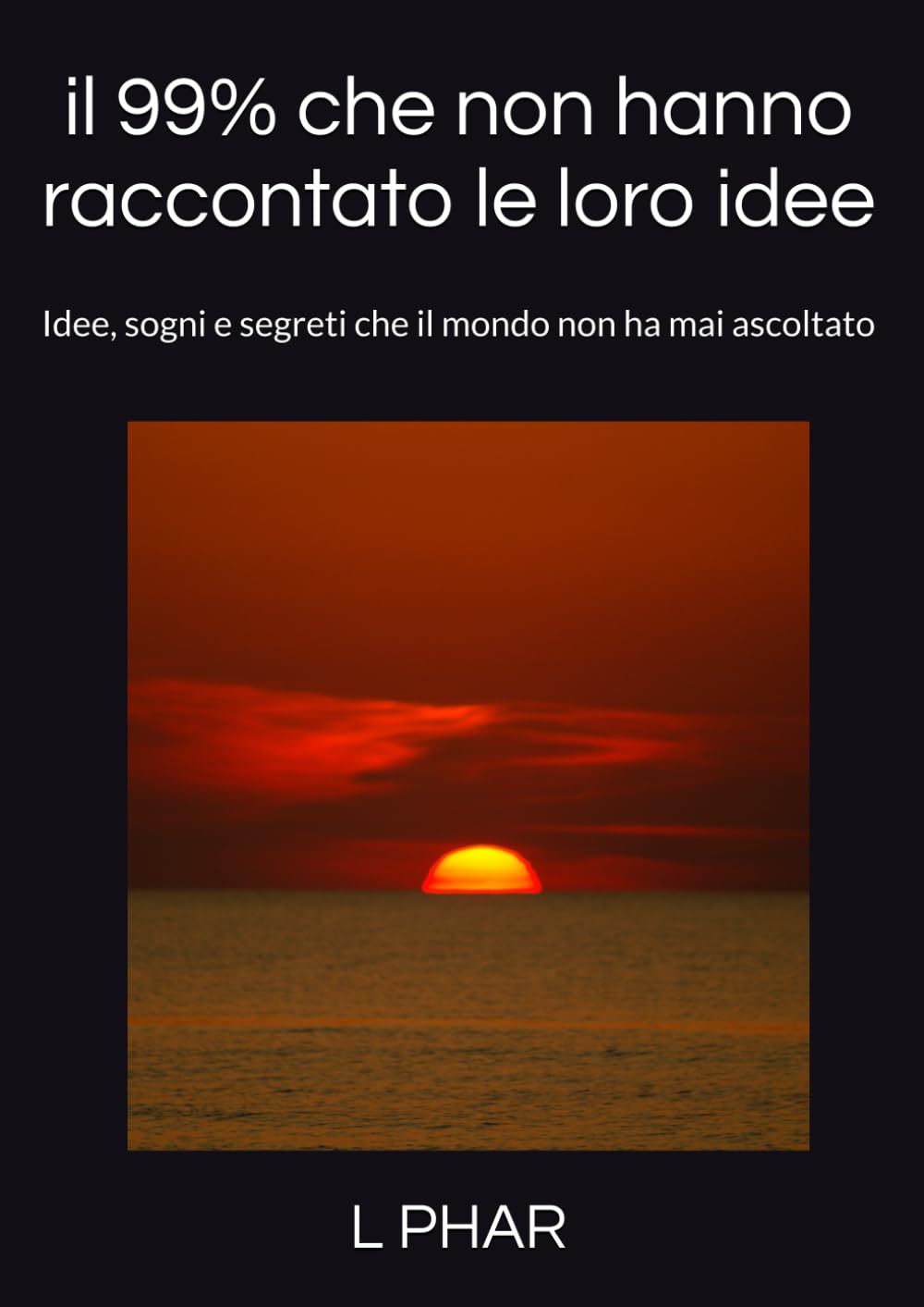 il 99% che non hanno raccontato le loro idee: Idee, sogni e segreti che il mondo non ha mai ascoltato (Il 99% che non ha mai condiviso le proprie idee)