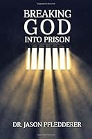 Breaking God Into Prison: How to Successfully Transition From Incarceration Back Into Society 1505221277 Book Cover
