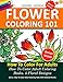 Flower Coloring 101: How To Color For Adults. 5 Floral Designs.: How To Color Adult Coloring Books With Colored Pencils