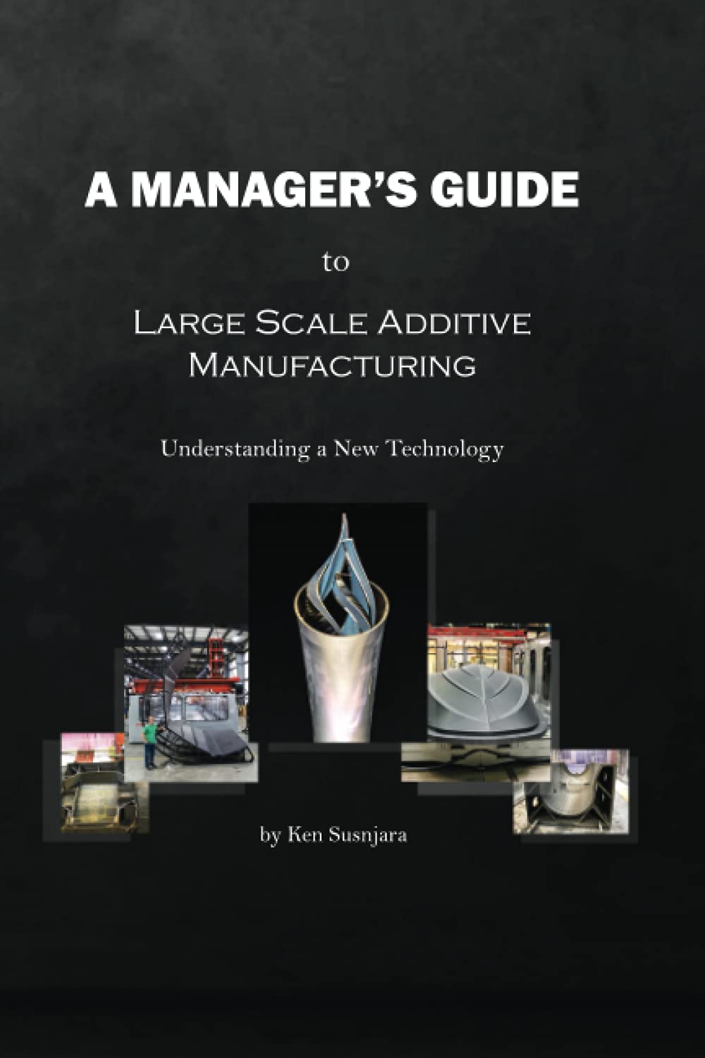 A Manager's Guide to Large Scale Additive Manufacturing: Understanding a New Technology