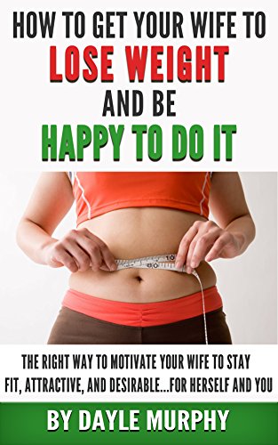How To Get Your Wife To Lose Weight And Be Happy To Do It The Right Way To Motivate Your Wife To Stay Fit Attractive And Desirable For Herself And You Kindle