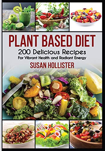 Plant Based Diet: 200 Delicious Recipes For Vibrant Health and Radiant Energy (Delicious Plant Based Diet Recipe Cookbook for Vibrant Healt)