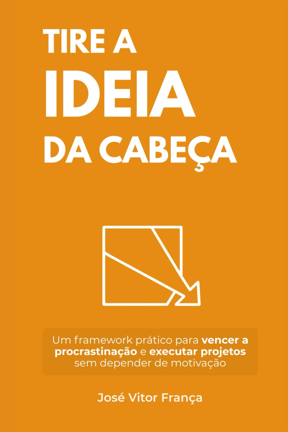 Tire as Ideias da Cabeça: Um framework prático para vencer a procrastinação e executar projetos sem depender de motivação