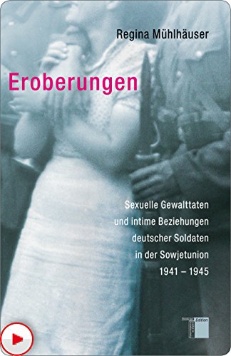 Eroberungen: Sexuelle Gewalttaten und intime Beziehungen deutscher Soldaten in der Sowjetunion 1941-1945