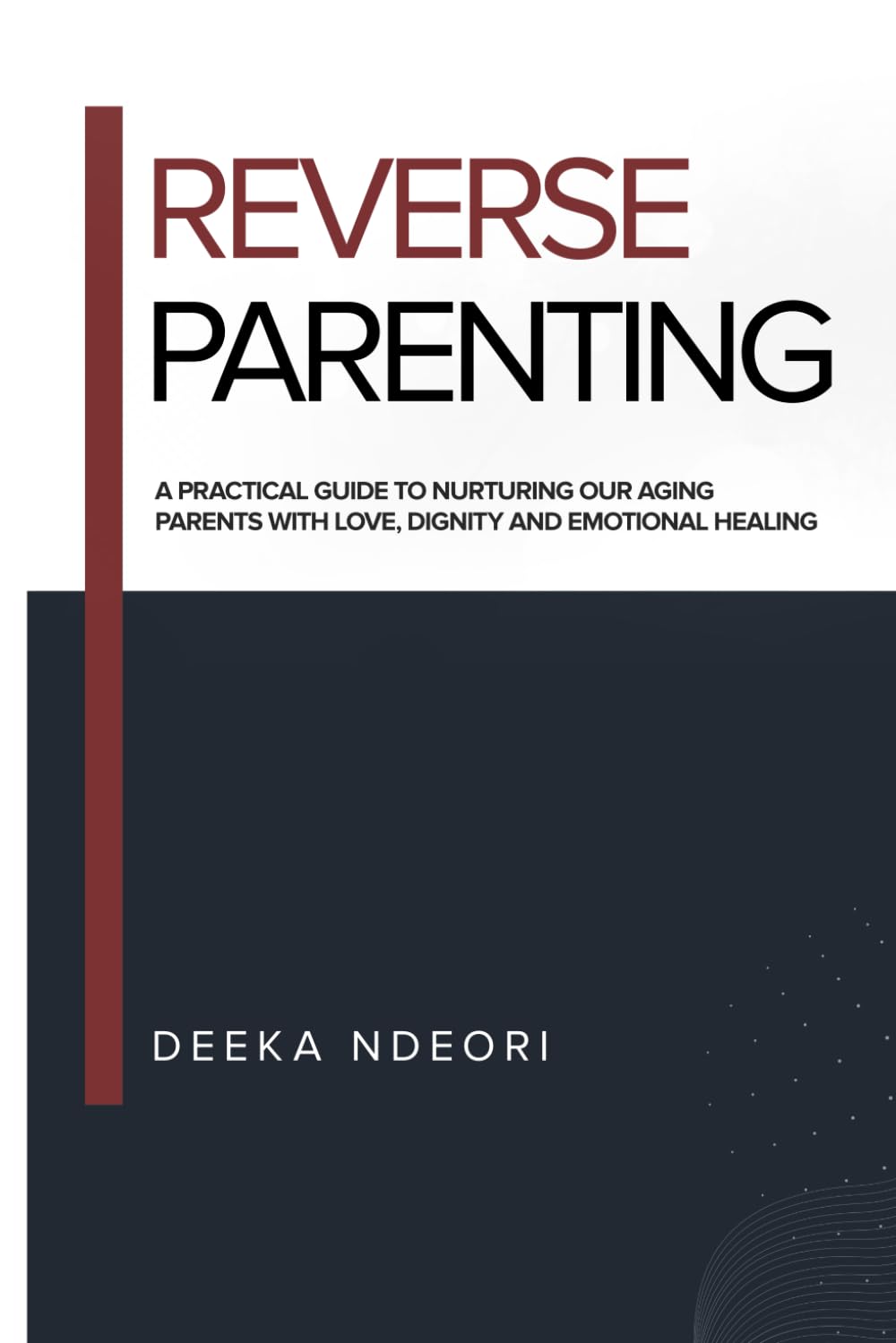 REVERSE PARENTING: A Practical Guide to Nurturing Our Aging Parents With Love, Dignity And Emotional Healing