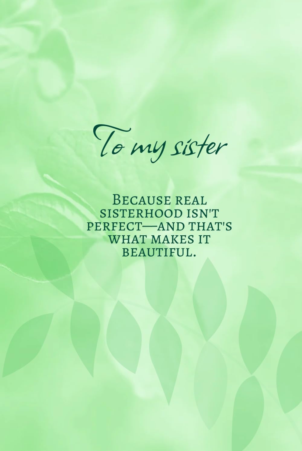 To my sister. Because real sisterhood isn't perfect and that's what makes it beautiful.