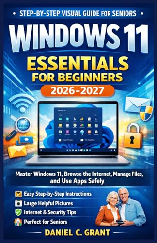 Windows 11 Essentials for Beginners 2026-2027: Step-by-Step Visual Guide for Seniors, Master Windows 11, Browse the Internet, Manage Files, and Use Apps Safely