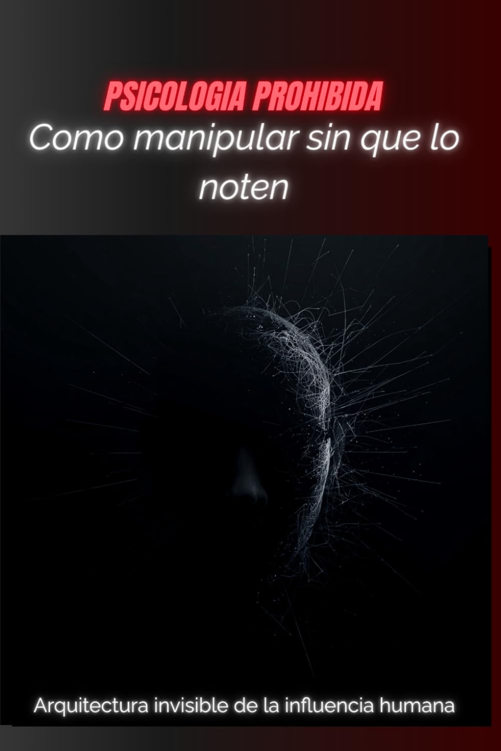 CÓMO MANIPULAR SIN QUE LO NOTEN: Arquitectura invisible de la inﬂuencia humana (PSICOLOGIA PROHIBIDA)