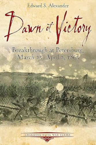 Dawn of Victory: Breakthrough at Petersburg, March 25 - April 2, 1865 (Emerging Civil War Series)