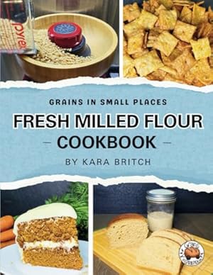 Fresh Milled Flour Cookbook: by Grains In Small Places