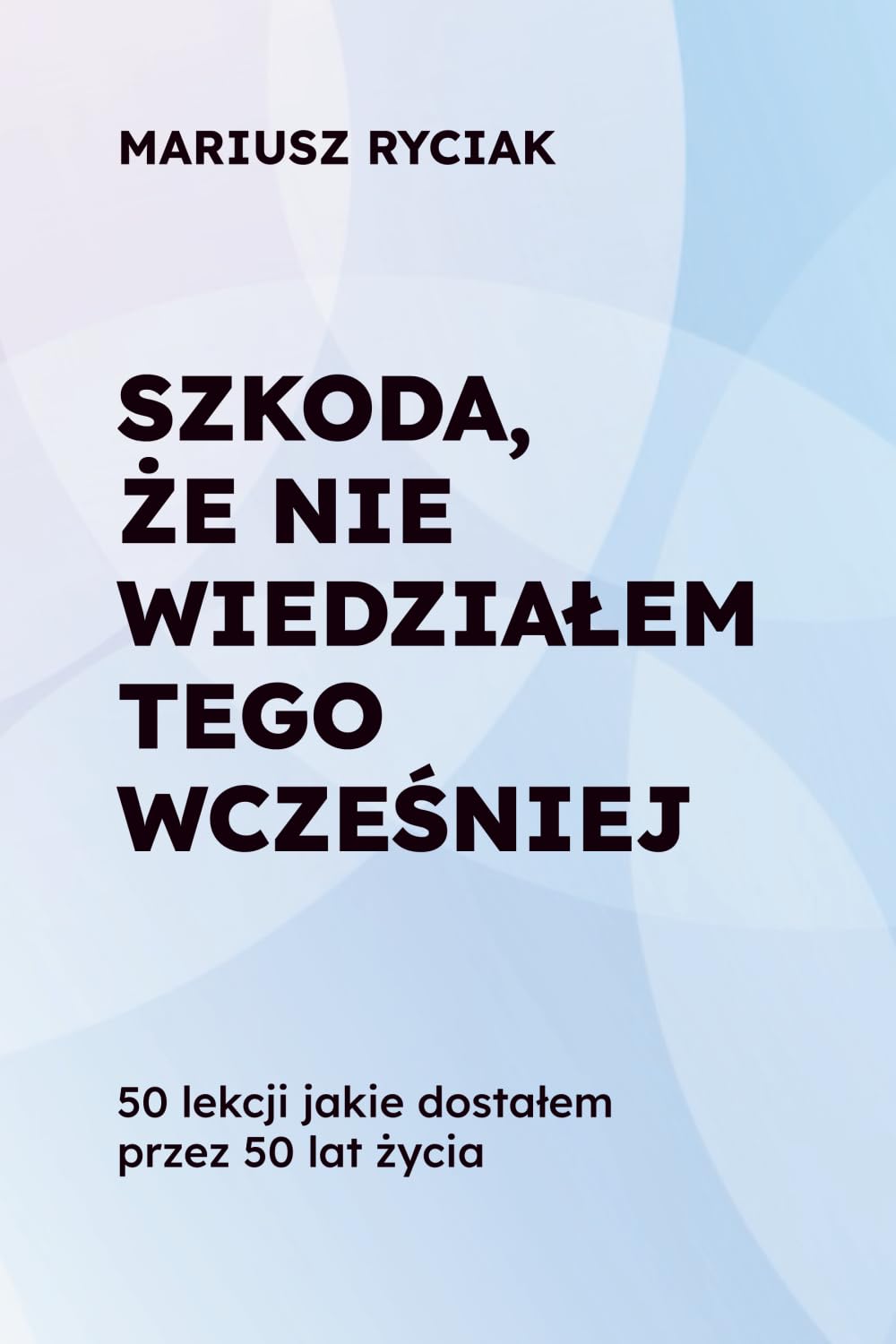 SZKODA, ŻE NIE WIEDZIAŁEM TEGO WCZEŚNIEJ: 50 lekcji jakie dostałem przez 50 lat życia