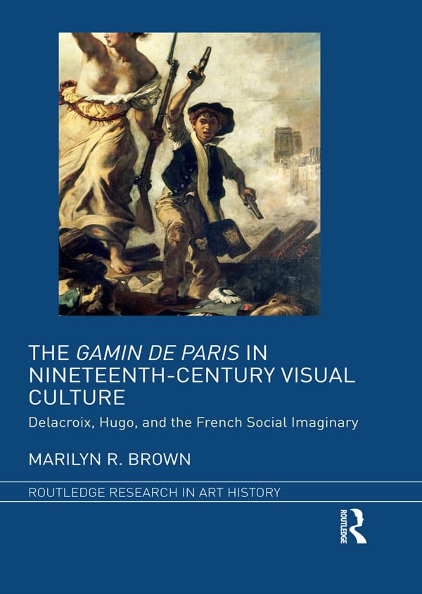 The Gamin de Paris in Nineteenth-Century Visual Culture: Delacroix, Hugo, and the French Social Imaginary (Routledge Research in Art History Book 1)