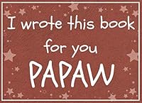 I Wrote This Book for You PAPAW : Fill in the Blank Prompted Book about What I Love about Papaw / Father's Day / Grandparent's Day / Birthday Gifts from Grand Kids 1097446255 Book Cover