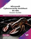Microsoft Cybersecurity Architect SC-100 Exam Guide: Design and implement secure solutions for the SC-100 exam (English Edition)