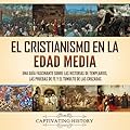 El cristianismo en la Edad Media: Una guía fascinante sobre las historias de templarios, las pruebas de fe y el tumulto …