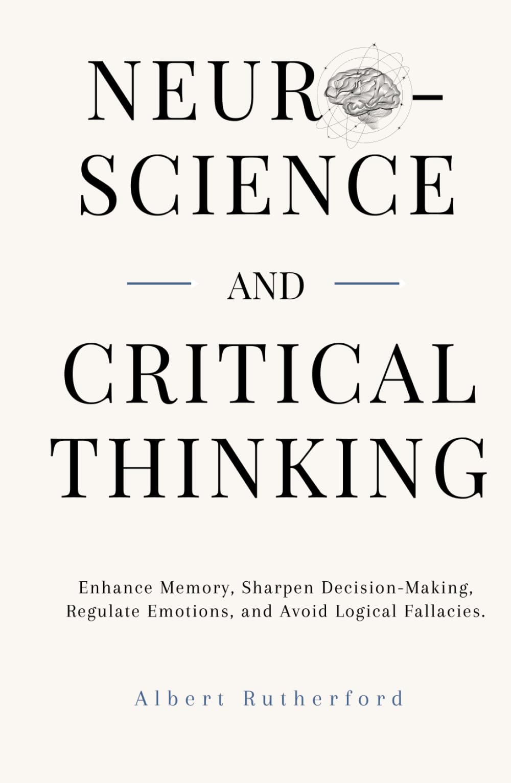 Neuroscience and Critical Thinking: Enhance Memory, Sharpen Decision-Making, Regulate Emotions, and Avoid Logical Fallacies. (The Critical Thinker)