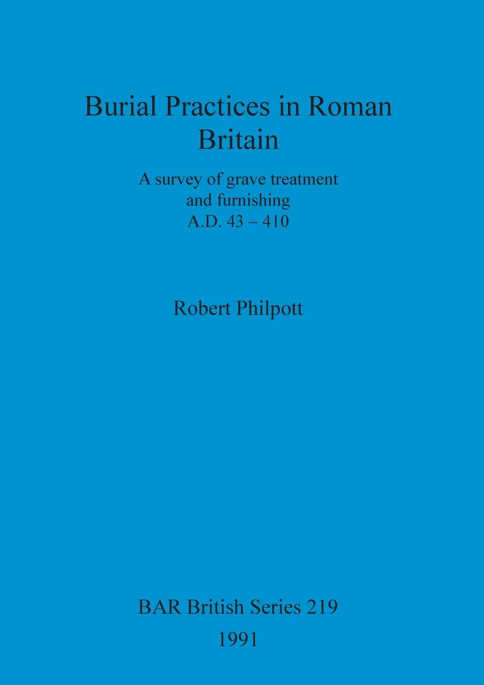 Burial Practices in Roman Britain: A survey of grave treatment and furnishing A.D. 43-410: 219 (British Archaeological Reports British Series)