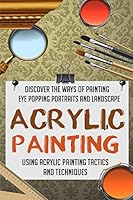 Acrylic Painting - Discover The Ways Of Painting Eye Popping Portraits And Lands 1506181236 Book Cover