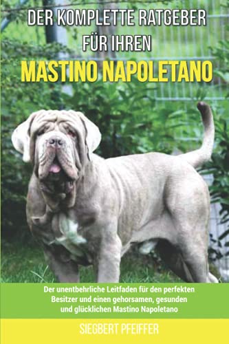 Der komplette Ratgeber für Ihren Mastino Napoletano: Der unentbehrliche Leitfaden für den perfekten Besitzer und einen gehorsamen, gesunden und glücklichen Mastino Napoletano