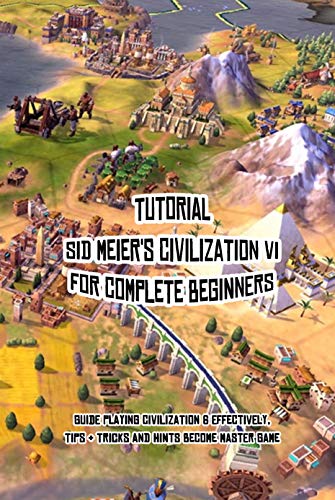  Tutorial Sid Meier\'s Civilization VI for Complete Beginners: Guide Playing Civilization 6 Effectively, Tips & Tricks and Hints Become Master Game (English Edition)
