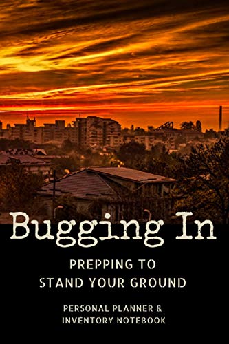 Bugging In - Prepping to Stand Your Ground - Personal Planner & Inventory Notebook: For Preppers Who Want to Equip and Defend Their Home for Long Term Survival in an Urban Emergency