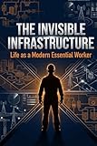  THE INVISIBLE INFRASTRUCTURE: Life as a Modern Essential Worker